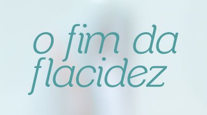 O fim da flacidez