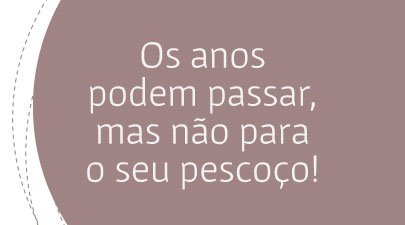 Os anos podem passar, mas não para o seu pescoço!