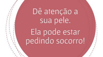 Dê atenção a sua pele. Ela pode estar pedindo socorro!