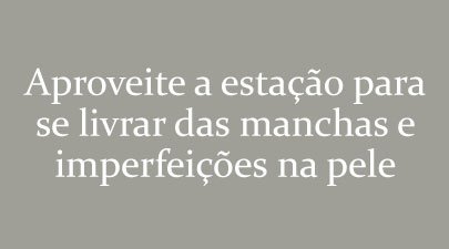 Aproveite a estação para se livrar das manchas e imperfeições na pele